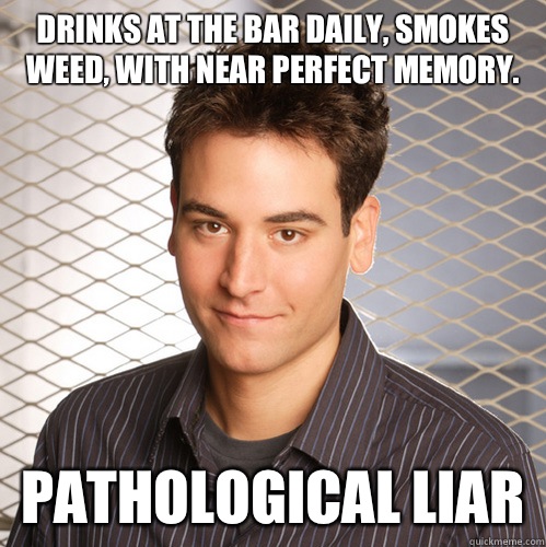 Drinks at the bar daily, smokes weed, with near perfect memory. PATHOLOGICAL LIAR  Scumbag Ted Mosby