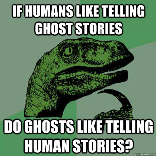 If humans like telling ghost stories Do ghosts like telling human stories?  Philosoraptor