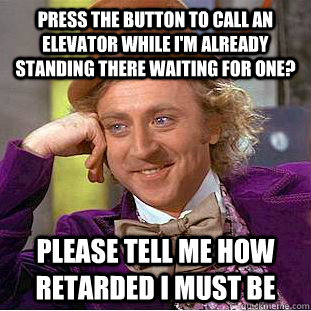 Press the button to call an elevator while i'm already standing there waiting for one? Please tell me how retarded I must be - Press the button to call an elevator while i'm already standing there waiting for one? Please tell me how retarded I must be  Condescending Wonka