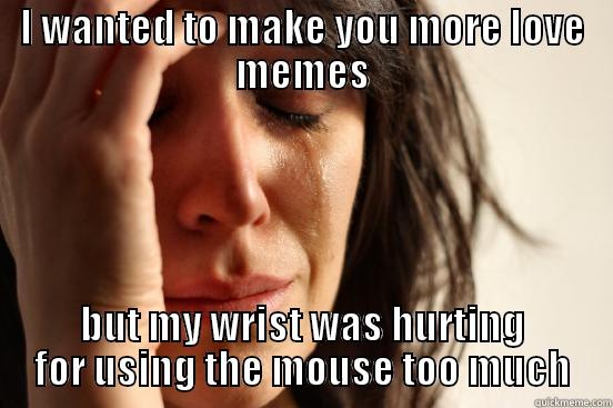 love memes? - I WANTED TO MAKE YOU MORE LOVE MEMES BUT MY WRIST WAS HURTING FOR USING THE MOUSE TOO MUCH First World Problems