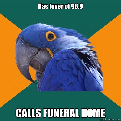 Has fever of 98.9  CALLS FUNERAL HOME   Paranoid Parrot