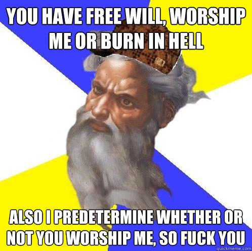 you have free will, worship me or burn in hell also i predetermine whether or not you worship me, so fuck you  