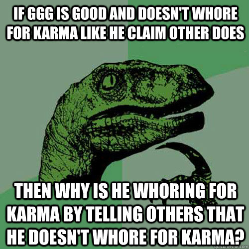 If GGG is good and doesn't whore for karma like he claim other does Then why is he whoring for karma by telling others that he doesn't whore for karma?  Philosoraptor