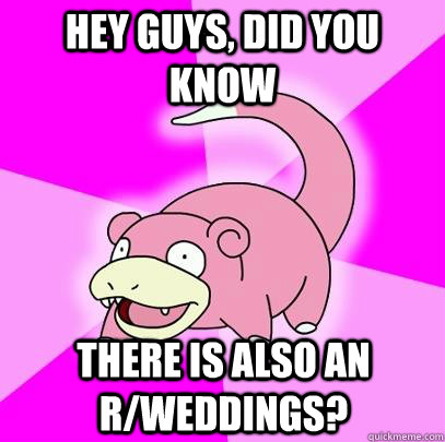 hey guys, did you know there is also an r/weddings?  Slowpoke