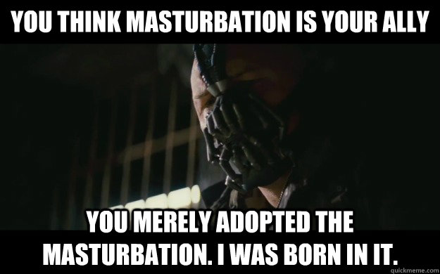 You think masturbation is your ally You merely adopted the masturbation. I was born in it. - You think masturbation is your ally You merely adopted the masturbation. I was born in it.  Badass Bane