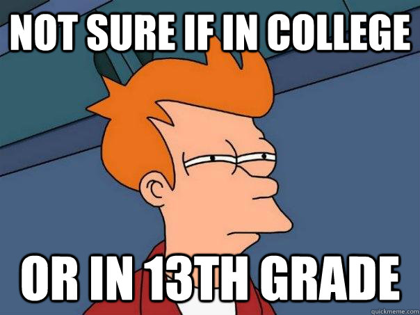 Not sure if in college Or in 13th grade  Futurama Fry