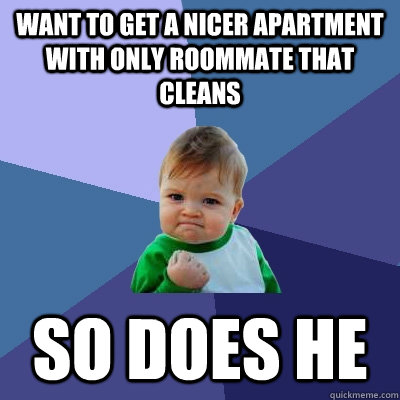 Want to get a nicer apartment with only roommate that cleans So does he  Success Kid