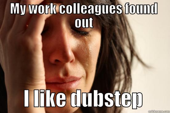 MY WORK COLLEAGUES FOUND OUT        I LIKE DUBSTEP       First World Problems