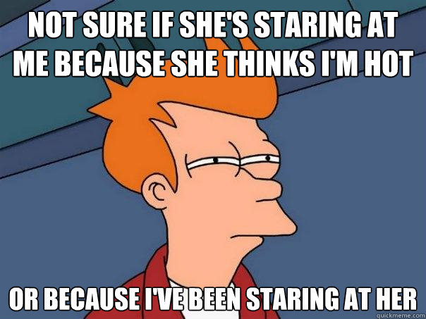 Not sure if she's staring at me because she thinks i'm hot or because i've been staring at her  Futurama Fry