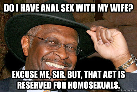 Do I have anal sex with my wife? Excuse me, sir. But, that act is reserved for homosexuals.   