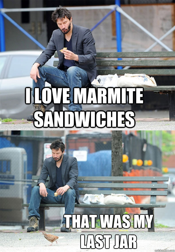 I love Marmite Sandwiches That was my
last jar  Sad Keanu