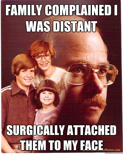 Family complained I was distant surgically Attached them to my face  Vengeance Dad