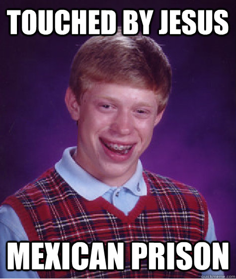 Touched by Jesus mexican prison  Bad Luck Brian