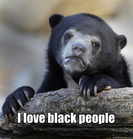  I love black people -  I love black people  Confession Bear