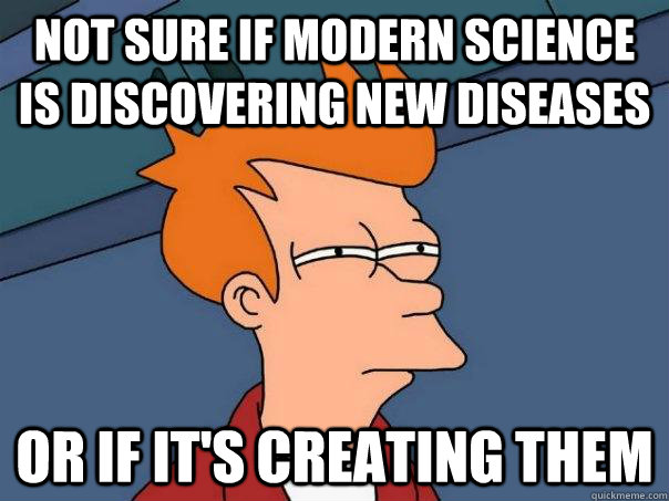 Not sure if modern science is discovering new diseases  Or if it's creating them  Futurama Fry