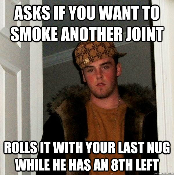 Asks if you want to smoke another joint Rolls it with your last nug while he has an 8th left - Asks if you want to smoke another joint Rolls it with your last nug while he has an 8th left  Scumbag Steve