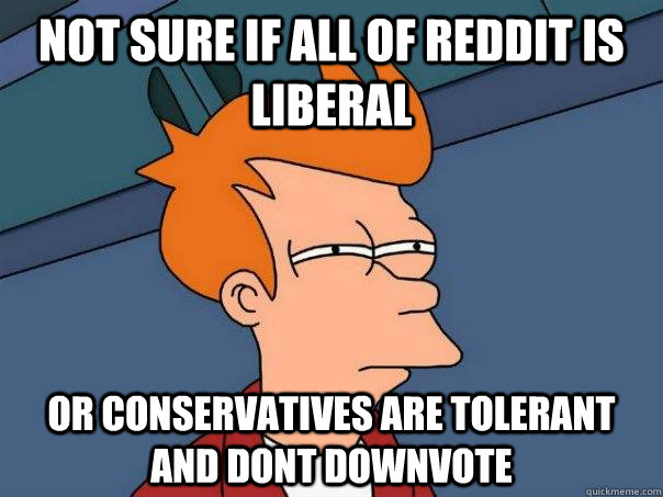 Not sure if all of reddit is liberal or conservatives are tolerant and dont downvote  Futurama Fry