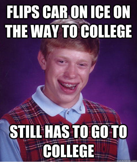 Flips Car on ice on the way to college still has to go to college  Bad Luck Brian