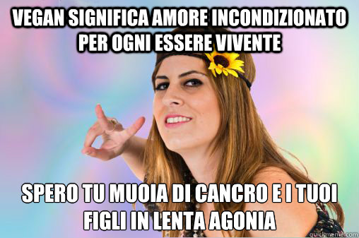 vegan significa amore incondizionato per ogni essere vivente spero tu muoia di cancro e i tuoi figli in lenta agonia  Annoying Vegan