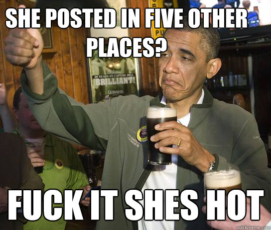 she posted in five other places? fuck it shes hot  Upvoting Obama