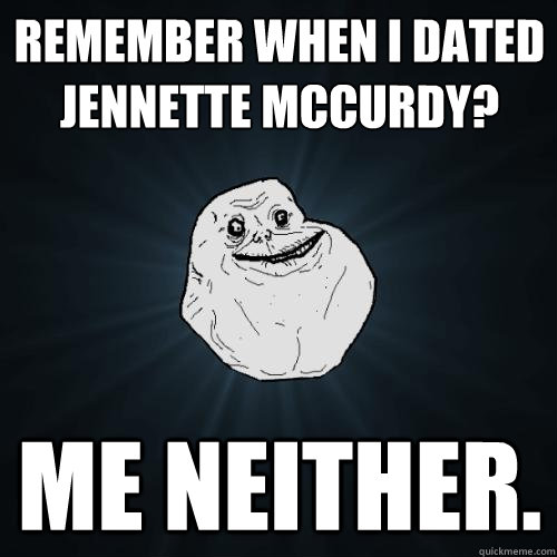 REMEMBER WHEN I DATED JEnNETTE MCCURDY? ME NEITHER.  Forever Alone