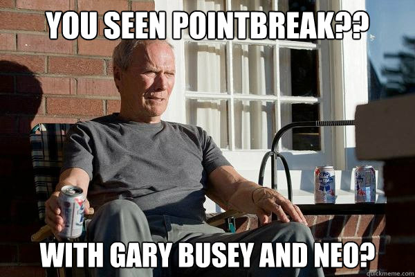 you seen pointbreak?? with gary busey and neo?  Feels Old Man