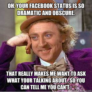 Oh, your Facebook status is so dramatic and obscure. That really makes me want to ask what your talking about , so you can tell me you can't .  willy wonka