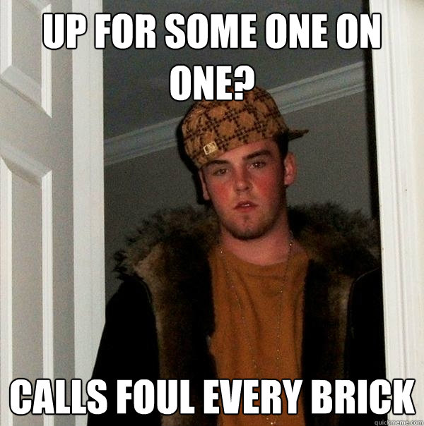 Up for some one on one? Calls foul every brick  Scumbag Steve