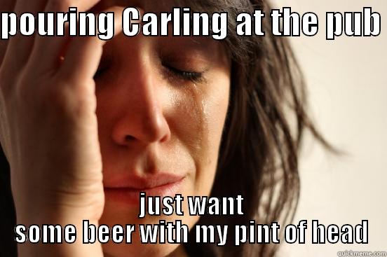 POURING CARLING AT THE PUB  JUST WANT SOME BEER WITH MY PINT OF HEAD First World Problems