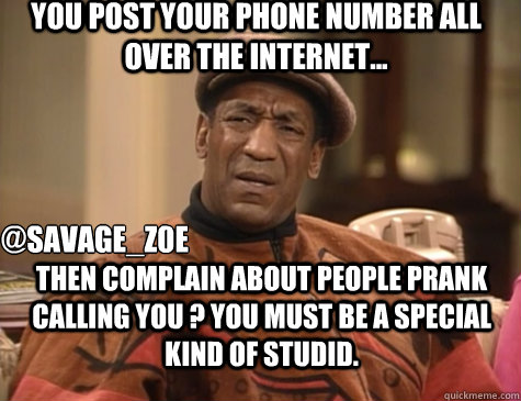 YOU POST YOUR PHONE NUMBER ALL OVER THE INTERNET...  THEN COMPLAIN ABOUT PEOPLE PRANK CALLING YOU ? YOU MUST BE A SPECIAL KIND OF STUDID.  @SAVAGE_Z0E  Bill Cosby You Must Be A Special Kind Of Stupid