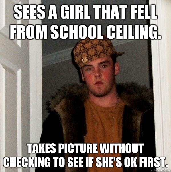 Sees a girl that fell from school ceiling. Takes picture without checking to see if she's ok first.  Scumbag Steve