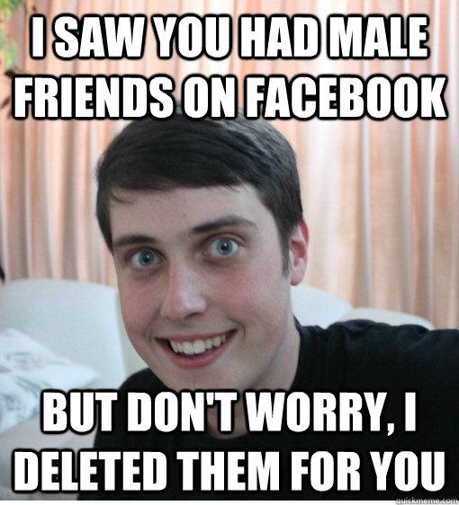 I saw you had male friends on facebook but don't worry, I deleted them for you - I saw you had male friends on facebook but don't worry, I deleted them for you  Overly Attached Boyfriend