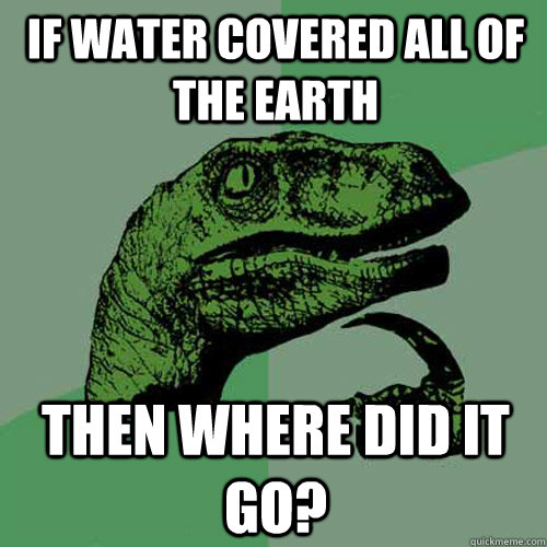 If water covered all of the earth then where did it go?  Philosoraptor