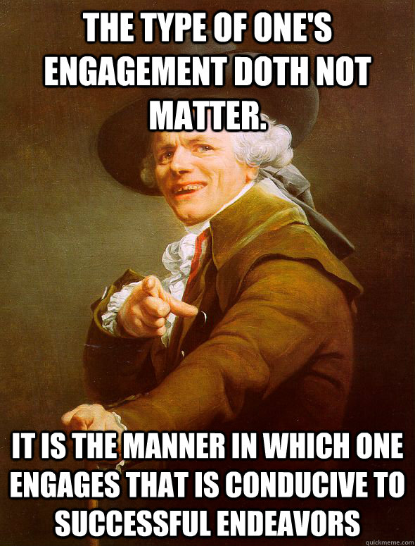 The type of one's engagement doth not matter. It is the manner in which one engages that is conducive to successful endeavors  Joseph Ducreux