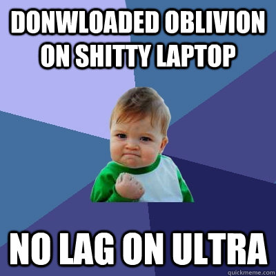 Donwloaded Oblivion on shitty laptop no lag on ultra  Success Kid