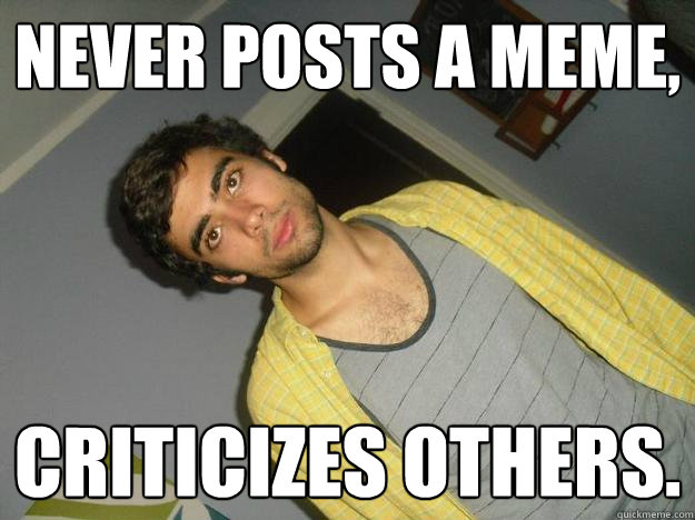 never posts a meme, criticizes others. - never posts a meme, criticizes others.  Misc