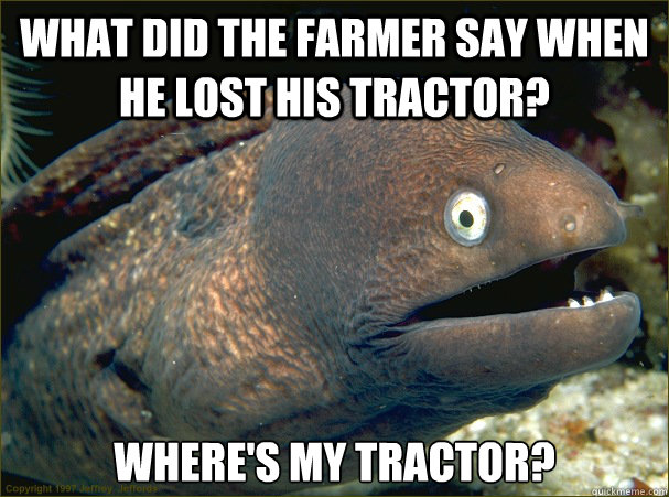 What did the farmer say when he lost his tractor? Where's my tractor?  Bad Joke Eel