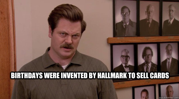 Birthdays were invented by Hallmark to sell cards  Ron Swanson