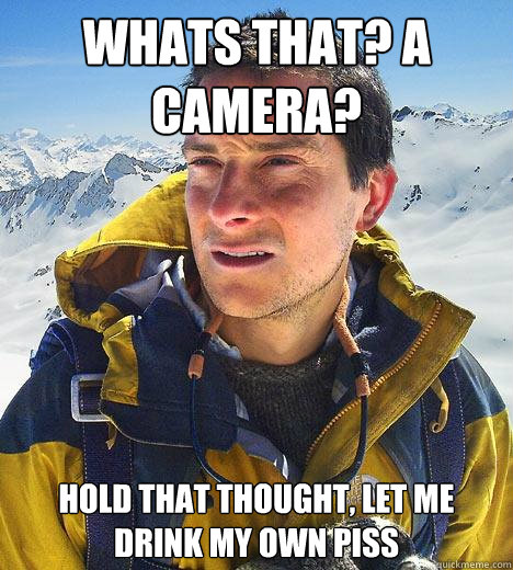 Whats that? A camera? Hold that thought, Let me  drink my own piss - Whats that? A camera? Hold that thought, Let me  drink my own piss  Bear Grylls