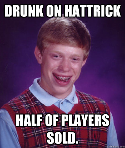 DRUNK ON HATTRICK Half of players sold. - DRUNK ON HATTRICK Half of players sold.  Bad Luck Brian