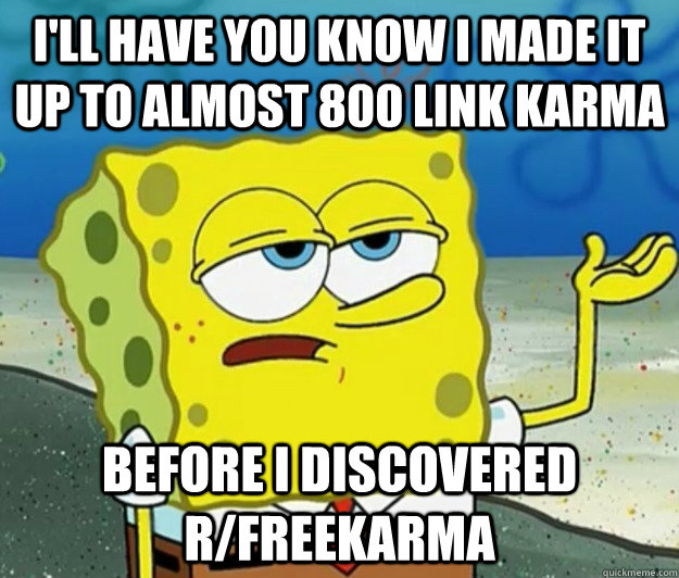 I'll have you know I made it up to almost 800 link karma Before I discovered R/FreeKarma  Tough Spongebob