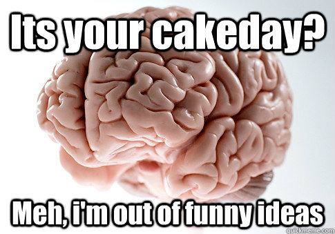 Its your cakeday?   Meh, i'm out of funny ideas   Scumbag Brain