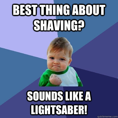 Best thing about shaving? Sounds like a lightsaber!  Success Kid