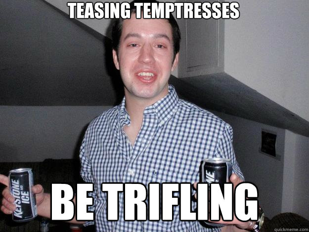 Teasing Temptresses Be trifling  