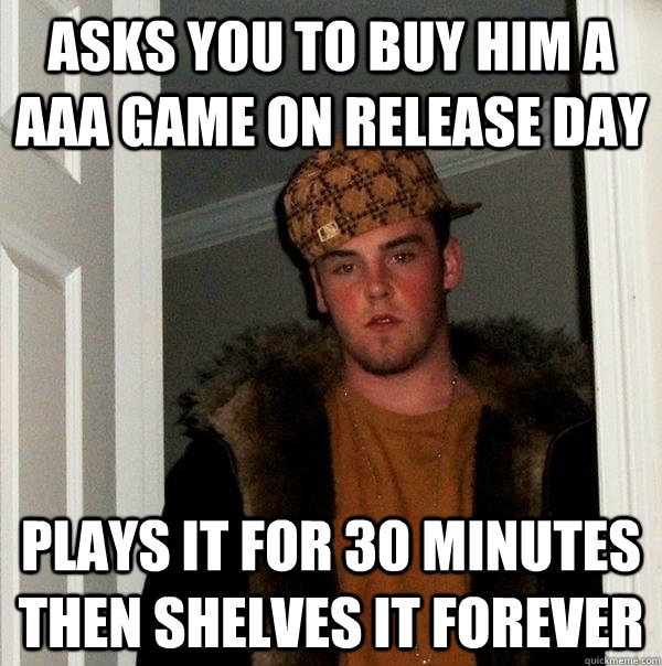 asks you to buy him a AAA game on release day plays it for 30 minutes then shelves it forever  Scumbag Steve