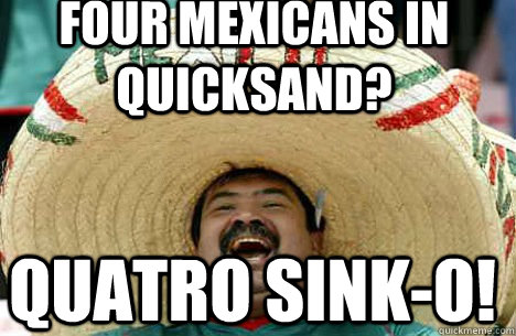 Four Mexicans in quicksand? quatro sink-o!  Merry mexican