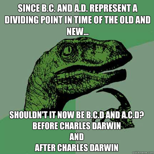 Since B.c. and a.d. represent a dividing point in time of the old and new... Shouldn't it now be b.c.d and a.c.d?
before charles darwin 
and 
after charles darwin - Since B.c. and a.d. represent a dividing point in time of the old and new... Shouldn't it now be b.c.d and a.c.d?
before charles darwin 
and 
after charles darwin  Philosoraptor