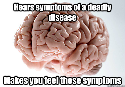 Hears symptoms of a deadly disease Makes you feel those symptoms   Scumbag Brain