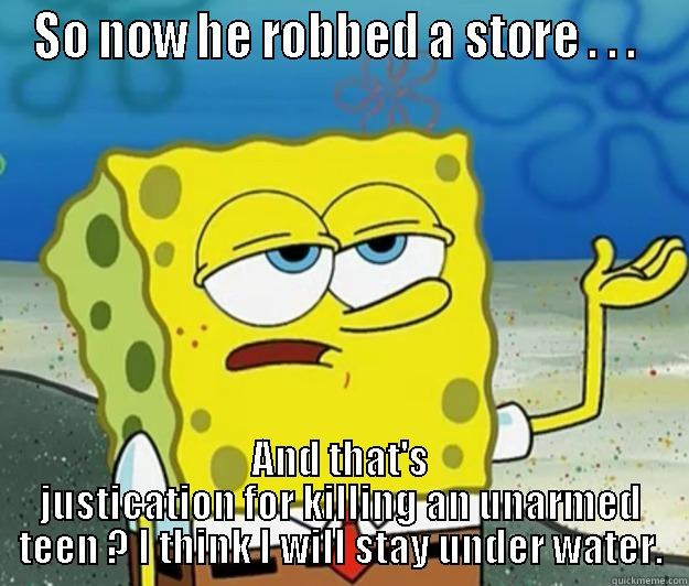 SO NOW HE ROBBED A STORE . . .  AND THAT'S JUSTICATION FOR KILLING AN UNARMED TEEN ? I THINK I WILL STAY UNDER WATER. Tough Spongebob