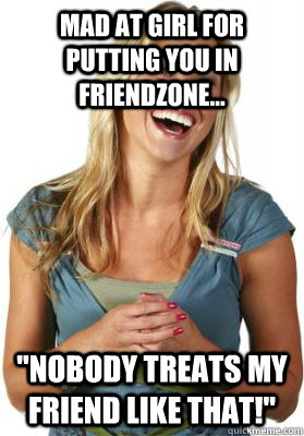 Mad at girl for putting you in friendzone... 